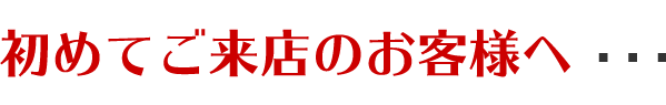 初めてご来店のお客様へ