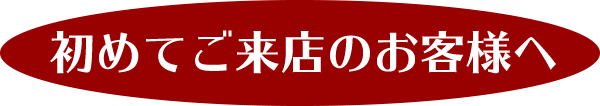 初めてご来店のお客様へ